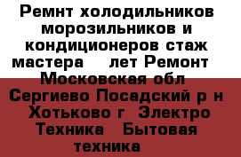 Ремнт холодильников морозильников и кондиционеров стаж мастера 35 лет Ремонт  - Московская обл., Сергиево-Посадский р-н, Хотьково г. Электро-Техника » Бытовая техника   